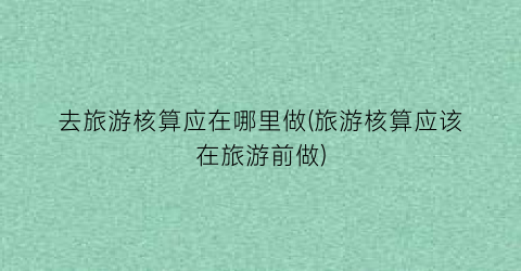 去旅游核算应在哪里做(旅游核算应该在旅游前做)