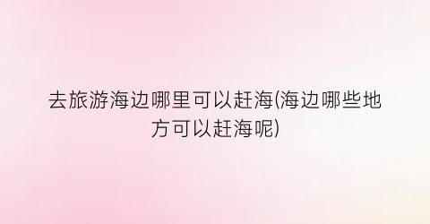 去旅游海边哪里可以赶海(海边哪些地方可以赶海呢)