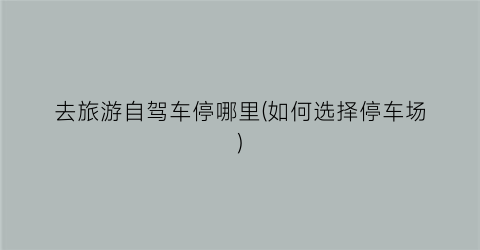 去旅游自驾车停哪里(如何选择停车场)