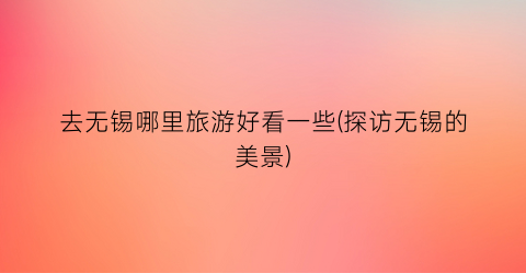 去无锡哪里旅游好看一些(探访无锡的美景)