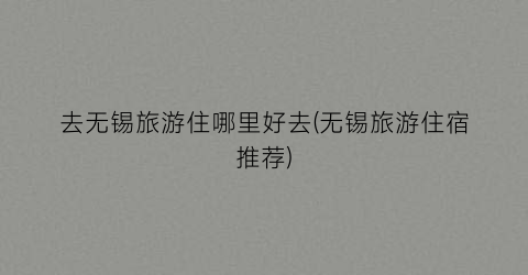 去无锡旅游住哪里好去(无锡旅游住宿推荐)