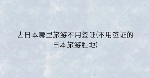 去日本哪里旅游不用签证(不用签证的日本旅游胜地)