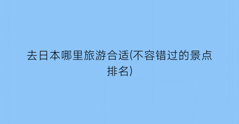 去日本哪里旅游合适(不容错过的景点排名)