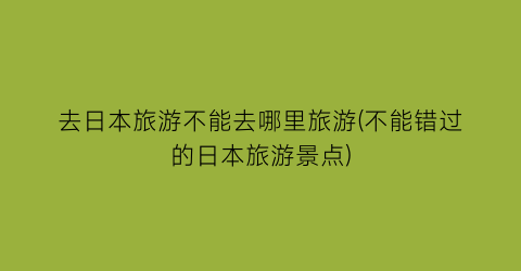 去日本旅游不能去哪里旅游(不能错过的日本旅游景点)