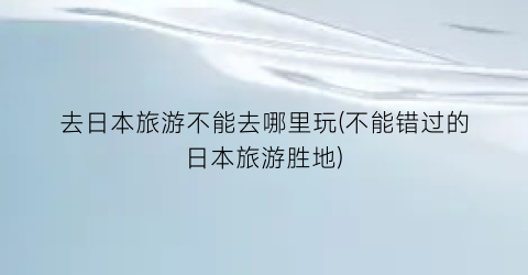 去日本旅游不能去哪里玩(不能错过的日本旅游胜地)