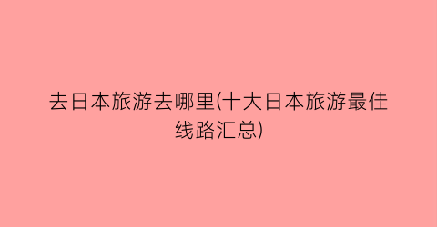 去日本旅游去哪里(十大日本旅游最佳线路汇总)