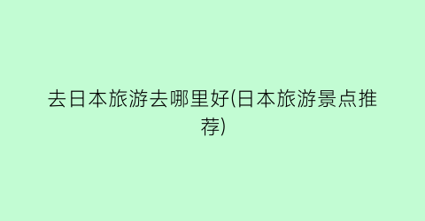 去日本旅游去哪里好(日本旅游景点推荐)