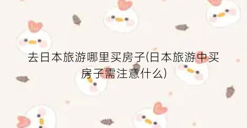 去日本旅游哪里买房子(日本旅游中买房子需注意什么)