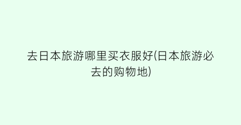 去日本旅游哪里买衣服好(日本旅游必去的购物地)