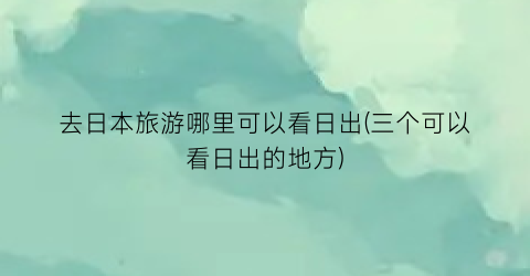去日本旅游哪里可以看日出(三个可以看日出的地方)