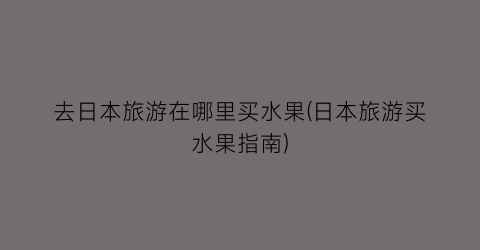去日本旅游在哪里买水果(日本旅游买水果指南)