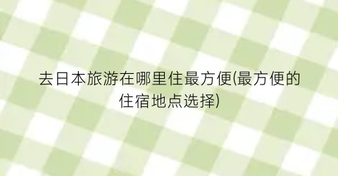 去日本旅游在哪里住最方便(最方便的住宿地点选择)