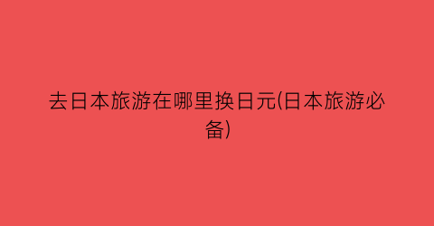 去日本旅游在哪里换日元(日本旅游必备)