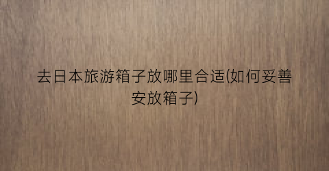 去日本旅游箱子放哪里合适(如何妥善安放箱子)