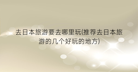 去日本旅游要去哪里玩(推荐去日本旅游的几个好玩的地方)