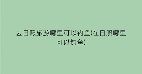 去日照旅游哪里可以钓鱼(在日照哪里可以钓鱼)