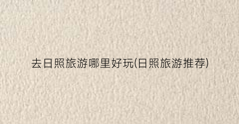 去日照旅游哪里好玩(日照旅游推荐)