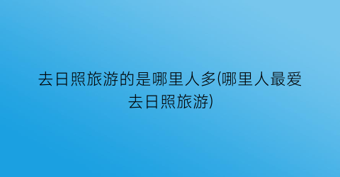 去日照旅游的是哪里人多(哪里人最爱去日照旅游)