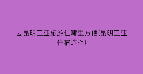 去昆明三亚旅游住哪里方便(昆明三亚住宿选择)