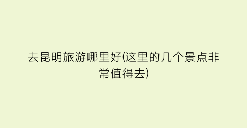 去昆明旅游哪里好(这里的几个景点非常值得去)