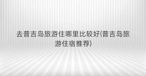 去普吉岛旅游住哪里比较好(普吉岛旅游住宿推荐)
