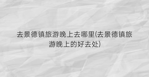 去景德镇旅游晚上去哪里(去景德镇旅游晚上的好去处)