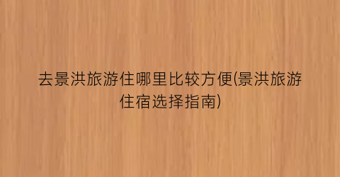 去景洪旅游住哪里比较方便(景洪旅游住宿选择指南)