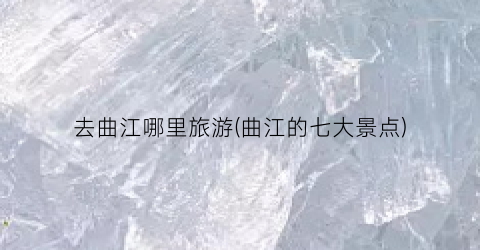 去曲江哪里旅游(曲江的七大景点)