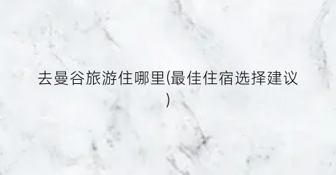 去曼谷旅游住哪里(最佳住宿选择建议)