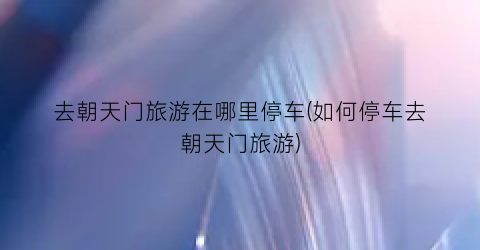 去朝天门旅游在哪里停车(如何停车去朝天门旅游)