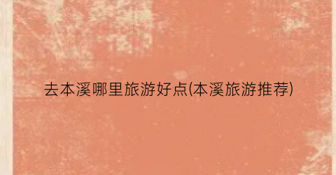 去本溪哪里旅游好点(本溪旅游推荐)