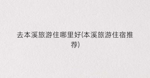 去本溪旅游住哪里好(本溪旅游住宿推荐)