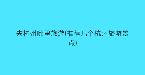 去杭州哪里旅游(推荐几个杭州旅游景点)