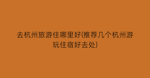 去杭州旅游住哪里好(推荐几个杭州游玩住宿好去处)