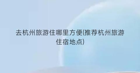 去杭州旅游住哪里方便(推荐杭州旅游住宿地点)