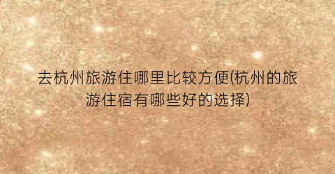 去杭州旅游住哪里比较方便(杭州的旅游住宿有哪些好的选择)