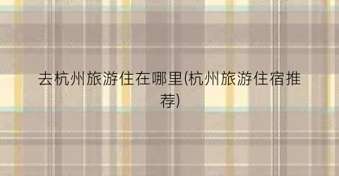 去杭州旅游住在哪里(杭州旅游住宿推荐)