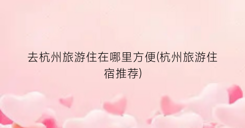 去杭州旅游住在哪里方便(杭州旅游住宿推荐)