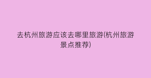 去杭州旅游应该去哪里旅游(杭州旅游景点推荐)