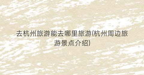 去杭州旅游能去哪里旅游(杭州周边旅游景点介绍)