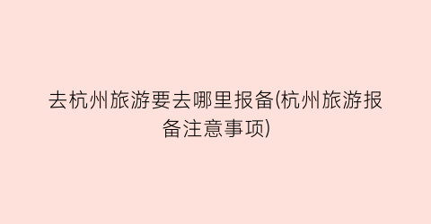 去杭州旅游要去哪里报备(杭州旅游报备注意事项)