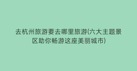 去杭州旅游要去哪里旅游(六大主题景区助你畅游这座美丽城市)