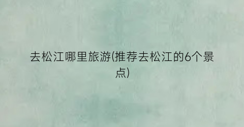 去松江哪里旅游(推荐去松江的6个景点)
