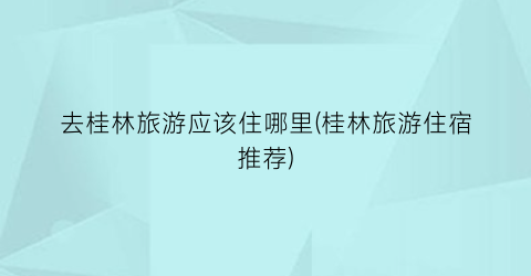 去桂林旅游应该住哪里(桂林旅游住宿推荐)