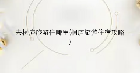 去桐庐旅游住哪里(桐庐旅游住宿攻略)
