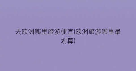 去欧洲哪里旅游便宜(欧洲旅游哪里最划算)