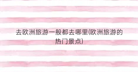 去欧洲旅游一般都去哪里(欧洲旅游的热门景点)