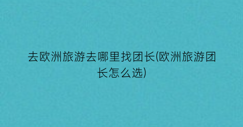 去欧洲旅游去哪里找团长(欧洲旅游团长怎么选)