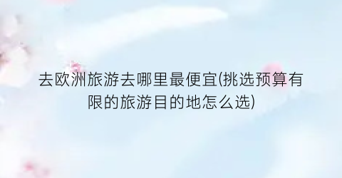 去欧洲旅游去哪里最便宜(挑选预算有限的旅游目的地怎么选)