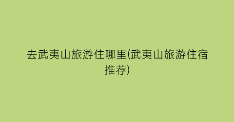 去武夷山旅游住哪里(武夷山旅游住宿推荐)